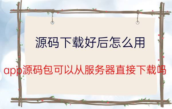 源码下载好后怎么用 app源码包可以从服务器直接下载吗？